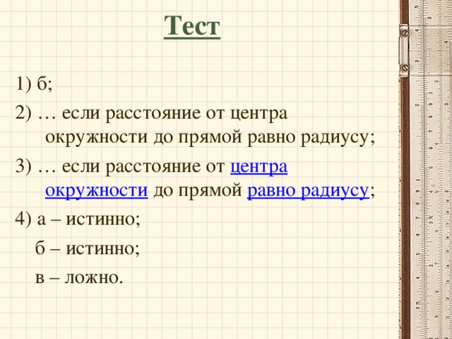 Тест 1) б; 2) … если расстояние от центра окружности до прямой равно радиусу; 3) … если расстояние от центра окружности до прямой равно радиусу ; 4) а – истинно;  б – истинно;  в – ложно.