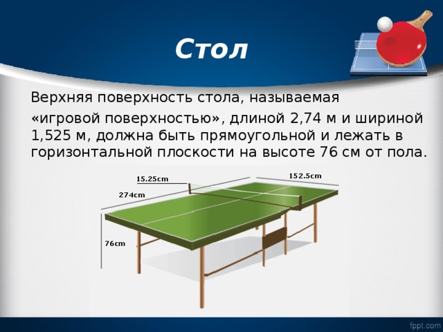  Стол   Верхняя поверхность стола, называемая «игровой поверхностью», длиной 2,74 м и шириной 1,525 м, должна быть прямоугольной и лежать в горизонтальной плоскости на высоте 76 см от пола . 