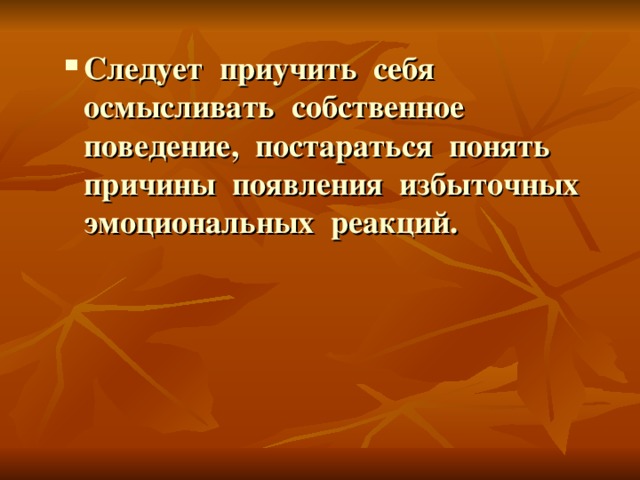 Следует приучить себя осмысливать собственное поведение, постараться понять причины появления избыточных эмоциональных реакций.  