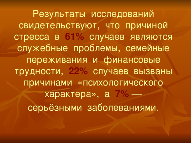 Результаты исследований свидетельствуют, что причиной стресса в 61% случаев являются служебные проблемы, семейные переживания и финансовые трудности, 22% случаев вызваны причинами «психологического характера», а 7% –– серьёзными заболеваниями. 