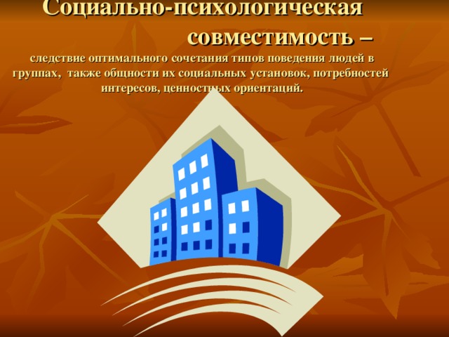 Социально-психологическая  совместимость – следствие оптимального сочетания типов поведения людей в группах, также общности их социальных установок, потребностей интересов, ценностных ориентаций. 