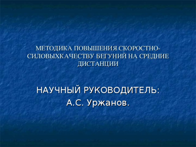 МЕТОДИКА ПОВЫШЕНИЯ СКОРОСТНО-СИЛОВЫХКАЧЕСТВУ БЕГУНИЙ НА СРЕДНИЕ ДИСТАНЦИИ НАУЧНЫЙ РУКОВОДИТЕЛЬ: А.С. Уржанов. 