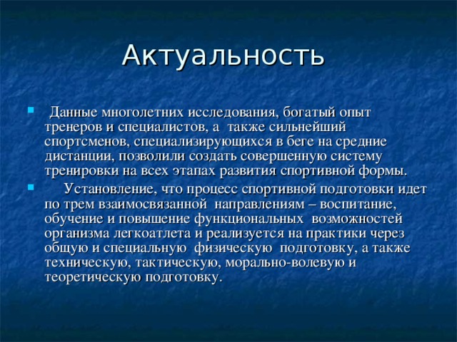  Данные многолетних исследования, богатый опыт тренеров и специалистов, а также сильнейший спортсменов, специализирующихся в беге на средние дистанции, позволили создать совершенную систему тренировки на всех этапах развития спортивной формы.  Установление, что процесс спортивной подготовки идет по трем взаимосвязанной направлениям – воспитание, обучение и повышение функциональных возможностей организма легкоатлета и реализуется на практики через общую и специальную физическую подготовку, а также техническую, тактическую, морально-волевую и теоретическую подготовку. 