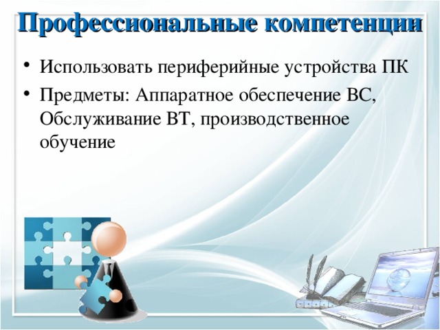 Профессиональные компетенции   И спользовать периферийные устройства ПК Предметы: Аппаратное обеспечение ВС, Обслуживание ВТ, производственное обучение 