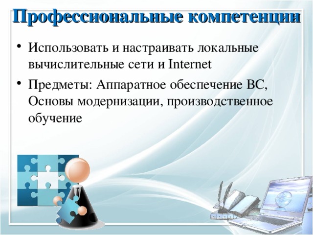 Профессиональные компетенции   Использовать и настраивать локальные вычислительные сети и Internet Предметы: Аппаратное обеспечение ВС, Основы модернизации, производственное обучение 