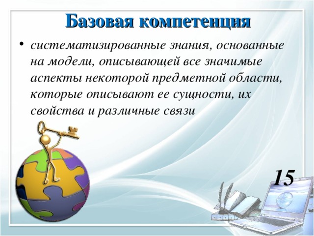 Базовая компетенция  систематизированные знания, основанные на модели, описывающей все значимые аспекты некоторой предметной области, которые описывают ее сущности, их свойства и различные связи   15  