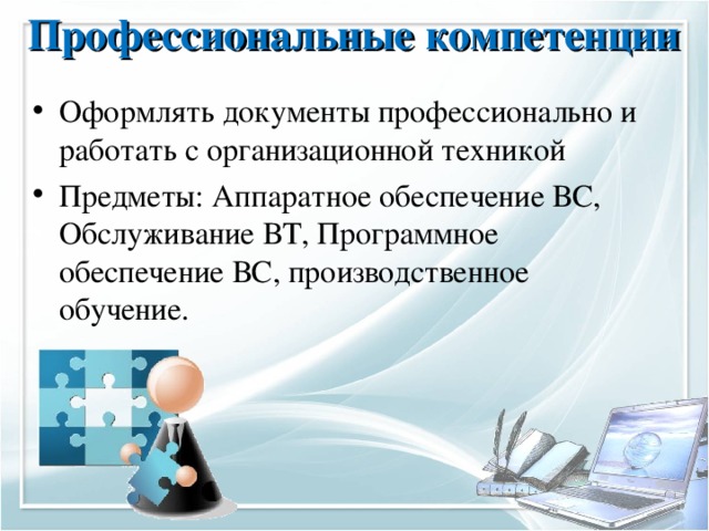 Профессиональные компетенции   О формлять документы п рофессионально и работать с организационной техникой Предметы: Аппаратное обеспечение ВС, Обслуживание ВТ, Программное обеспечение ВС, производственное обучение. 