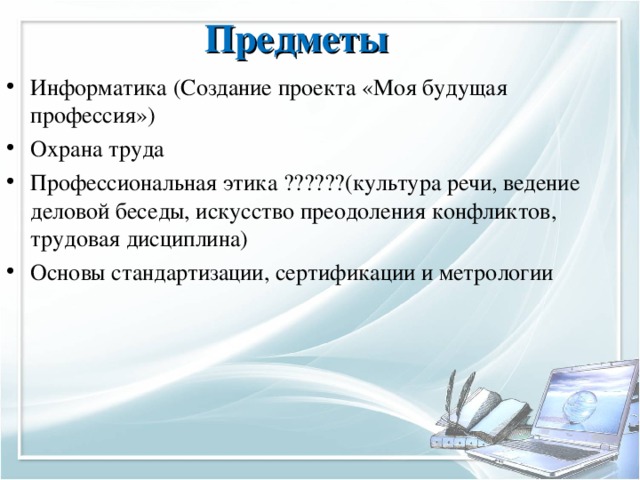 Предметы  Информатика (Создание проекта «Моя будущая профессия») Охрана труда Профессиональная этика ??????(культура речи, ведение деловой беседы, искусство преодоления конфликтов, трудовая дисциплина) Основы стандартизации, сертификации и метрологии 