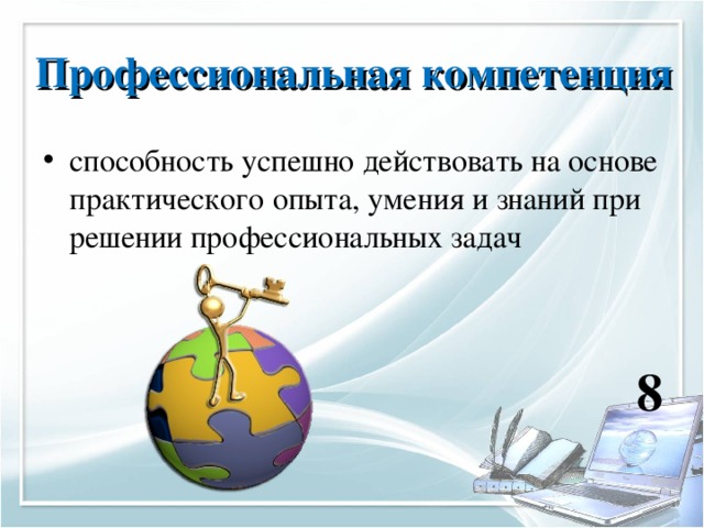 Профессиональная компетенция  способность успешно действовать на основе практического опыта, умения и знаний при решении профессиональных задач   8 
