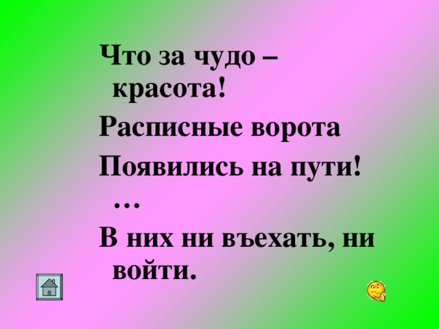 Что за чудо – красота! Расписные ворота Появились на пути!… В них ни въехать, ни войти.
