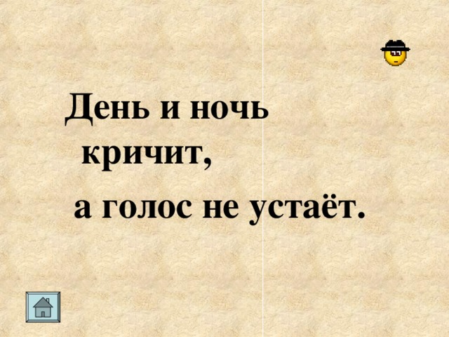 День и ночь кричит,  а голос не устаёт.
