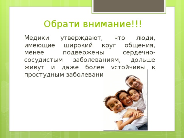 Обрати внимание!!! Медики утверждают, что люди, имеющие широкий круг общения, менее подвержены сердечно-сосудистым заболеваниям, дольше живут и даже более устойчивы к простудным заболеваниям. 