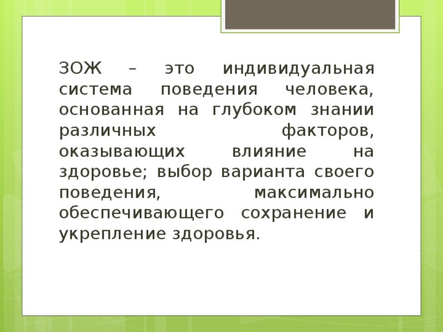 ЗОЖ – это индивидуальная система поведения человека, основанная на глубоком знании различных факторов, оказывающих влияние на здоровье; выбор варианта своего поведения, максимально обеспечивающего сохранение и укрепление здоровья. 