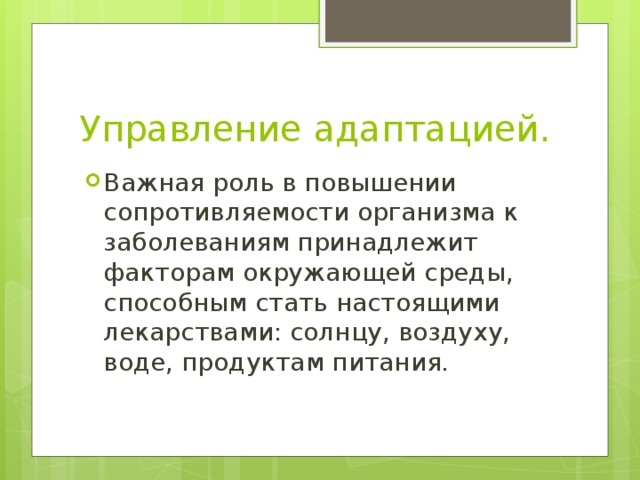 Управление адаптацией. Важная роль в повышении сопротивляемости организма к заболеваниям принадлежит факторам окружающей среды, способным стать настоящими лекарствами: солнцу, воздуху, воде, продуктам питания. 