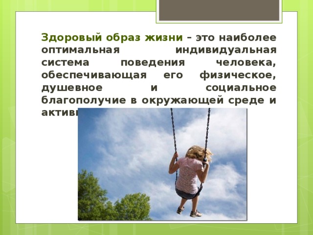 Здоровый образ жизни – это наиболее оптимальная индивидуальная система поведения человека, обеспечивающая его физическое, душевное и социальное благополучие в окружающей среде и активное долголетие. 