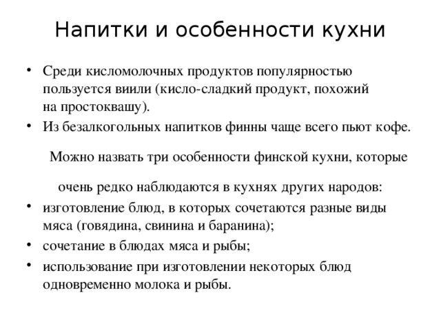 Напитки и особенности кухни   Среди кисломолочных продуктов популярностью пользуется виили (кисло-сладкий продукт, похожий на простоквашу). Из безалкогольных напитков финны чаще всего пьют кофе. Можно назвать три особенности финской кухни, которые очень редко наблюдаются в кухнях других народов: