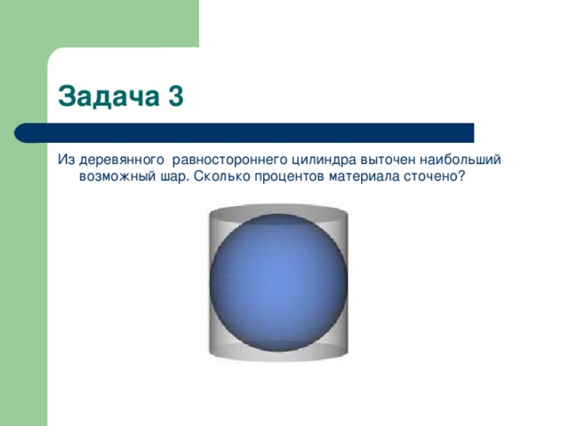 Задача 3 Из деревянного  равностороннего цилиндра выточен наибольший возможный шар. Сколько процентов материала сточено? 