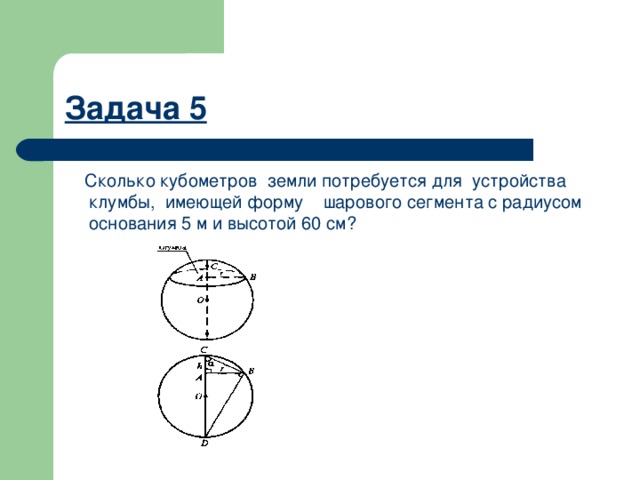 Задача 5  Сколько кубометров земли потребуется для устройства клумбы, имеющей форму шарового сегмента с радиусом основания 5 м и высотой 60 см? 