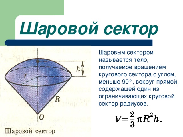 Шаровой сектор  Шаровым сектором называется тело, получаемое вращением кругового сектора с углом, меньше 90 ° , вокруг прямой, содержащей один из ограничивающих круговой сектор радиусов. 