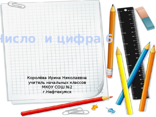 Число и цифра 6 Королёва Ирина Николаевна учитель начальных классов МКОУ СОШ №2 г.Нефтекумск 