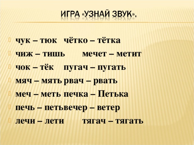чук – тюк    чётко – тётка чиж – тишь   мечет – метит чок – тёк    пугач – пугать мяч – мять    рвач – рвать меч – меть    печка – Петька печь – петь   вечер – ветер лечи – лети   тягач – тягать  