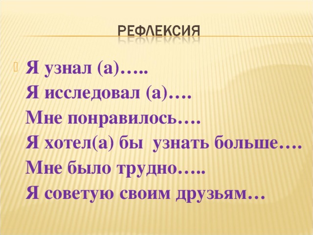 Я узнал (а)…..  Я исследовал (а)….  Мне понравилось….  Я хотел(а) бы узнать больше….  Мне было трудно…..  Я советую своим друзьям… 