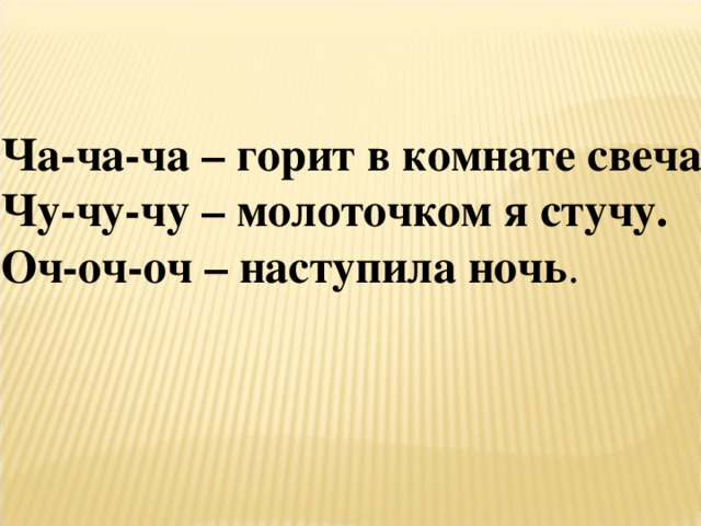 Ча-ча-ча – горит в комнате свеча. Чу-чу-чу – молоточком я стучу. Оч-оч-оч – наступила ночь . 
