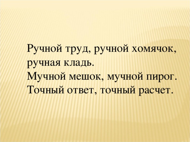 Ручной труд, ручной хомячок, ручная кладь. Мучной мешок, мучной пирог. Точный ответ, точный расчет. 