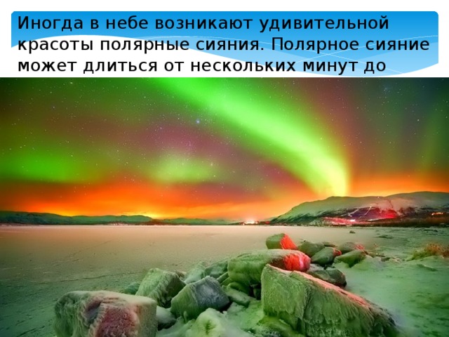 Иногда в небе возникают удивительной красоты полярные сияния. Полярное сияние может длиться от нескольких минут до нескольких суток. 