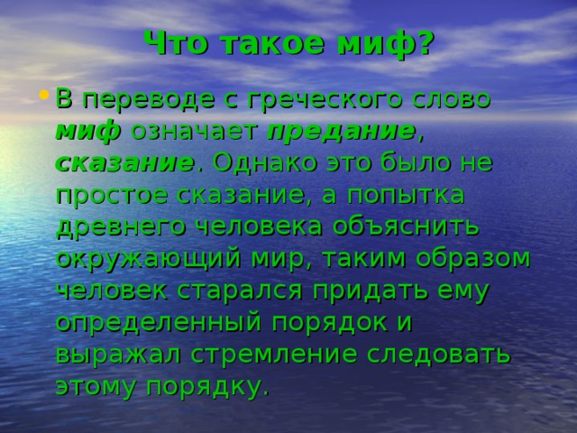Что такое миф? В переводе с греческого слово миф означает предание , сказание . Однако это было не простое сказание, а попытка древнего человека объяснить окружающий мир, таким образом человек старался придать ему определенный порядок и выражал стремление следовать этому порядку.  
