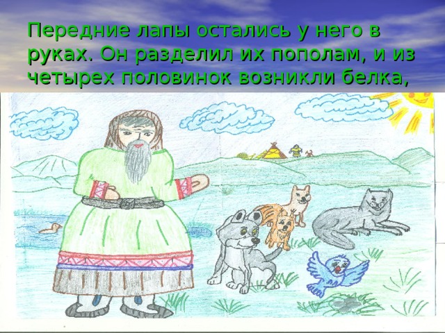 Передние лапы остались у него в руках. Он разделил их пополам, и из четырех половинок возникли белка, соболь, волк и песец.   