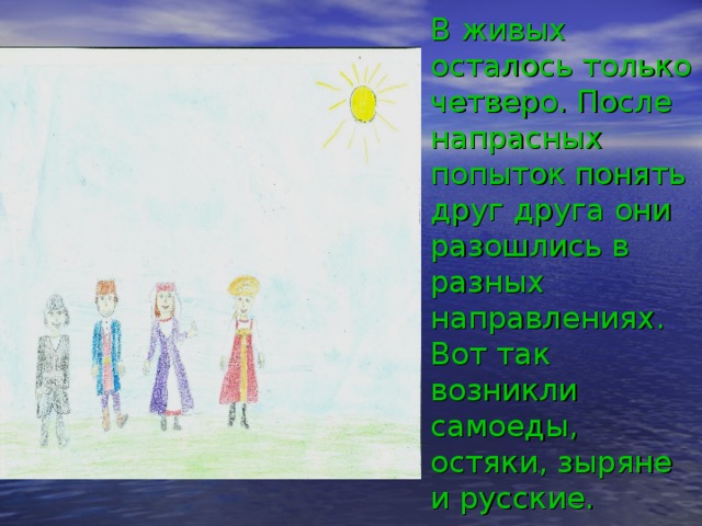  В живых осталось только четверо. После напрасных попыток понять друг друга они разошлись в разных направлениях. Вот так возникли самоеды, остяки, зыряне и русские. 