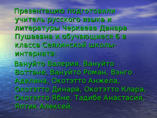  Презентацию подготовили учитель русского языка и литературы Черкаева Данара Пушаевна и обучающиеся 6 в класса Сеяхинской школы-интерната:  Вануйто Валерия, Вануйто Воттане, Вануйто Роман, Вэнго Аделина, Окотэтто Анжела, Окотэтто Динара, Окотэтто Клара, Окотэтто Ябне, Тадибе Анастасия, Яптик Алексей. 