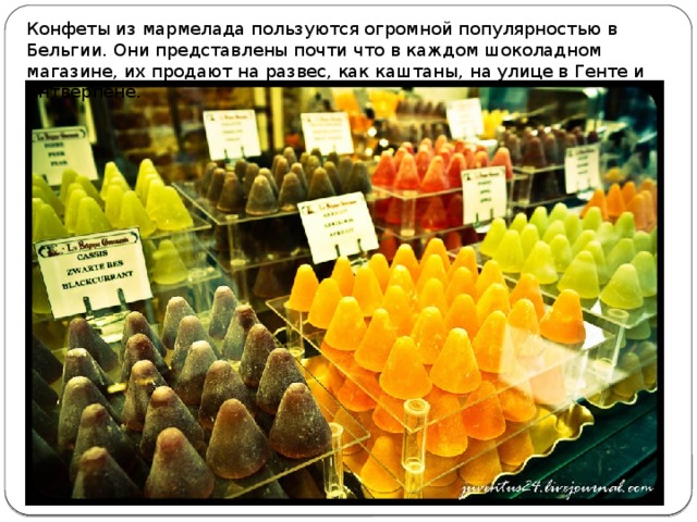 Конфеты из мармелада пользуются огромной популярностью в Бельгии. Они представлены почти что в каждом шоколадном магазине, их продают на развес, как каштаны, на улице в Генте и Антверпене.   