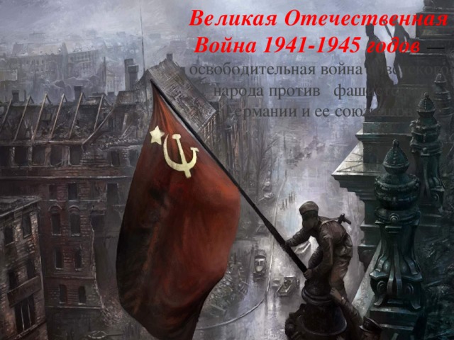 Великая Отечественная Война 1941-1945 годов   — освободительная война советского народа против фашистской Германии и ее союзников 
