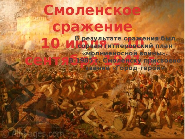 Смоленское сражение 10 июля – 10 сентября 1941 г. В результате сражения был сорван гитлеровский план «молниеносной войны». В 1985 г. Смоленску присвоено звание «Город-герой» 