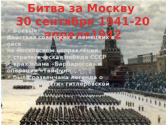 Битва за Москву 30 сентября 1941-20 апреля1942  Боевые действия советских и немецких войск на московском направлении.  стратегическая победа СССР  крах плана «Барбаросса» и операции «Тайфун»  была развенчана легенда о «непобедимости» гитлеровской армии 