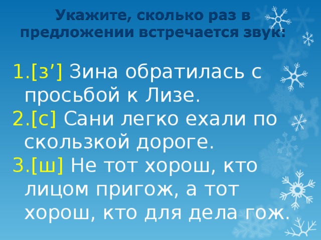 [ з ’] Зина обратилась с просьбой к Лизе. [ с ] Сани легко ехали по скользкой дороге. [ ш ] Не тот хорош, кто лицом пригож, а тот хорош, кто для дела гож. 