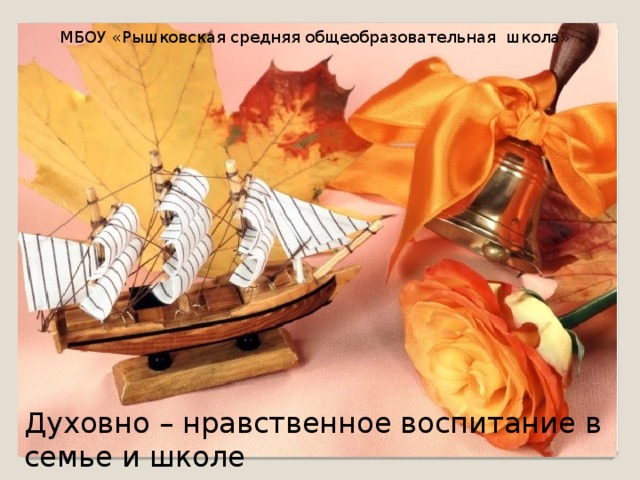  МБОУ «Рышковская средняя общеобразовательная школа» Духовно – нравственное воспитание в семье и школе 