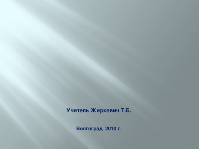 Учитель Жиркевич Т.Б.   Волгоград 2010 г. 