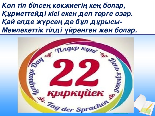 Көп тіл білсең көкжиегің кең болар,   Құрметтейді кісі екен деп төрге озар.   Қай елде жүрсең де бұл дұрысы-   Мемлекеттік тілді үйренген жөн болар.   