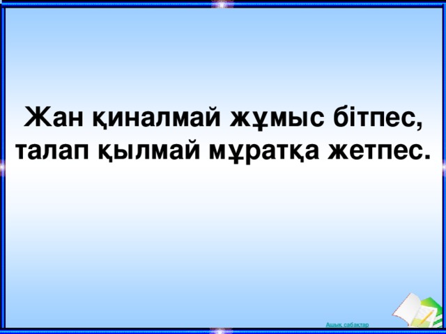 Жан қиналмай жұмыс бітпес, талап қылмай мұратқа жетпес. 