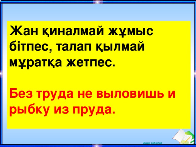 Жан қиналмай жұмыс бітпес, талап қылмай мұратқа жетпес.  Без труда не выловишь и рыбку из пруда.  