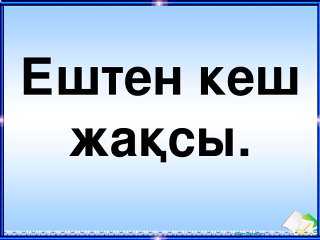 Ештен кеш жақсы.  