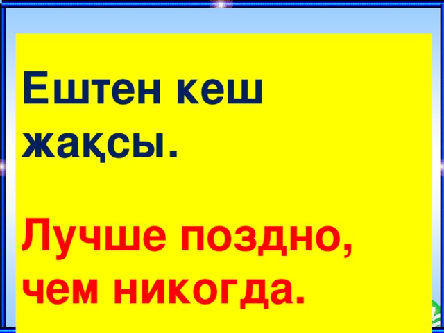  Ештен кеш жақсы.  Лучше поздно, чем никогда.  