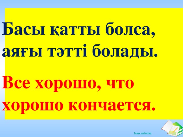           Басы қатты болса, аяғы тәтті болады.  Все хорошо, что хорошо кончается. 