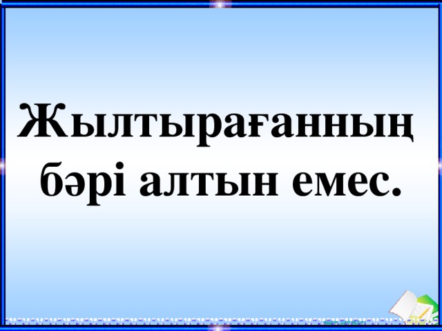  Жылтырағанның бәрі алтын емес.   
