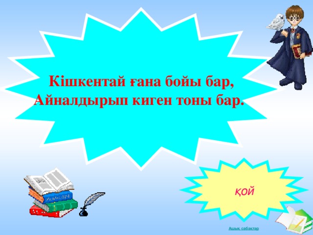 Кішкентай ғана бойы бар,  Айналдырып киген тоны бар.                          қой 