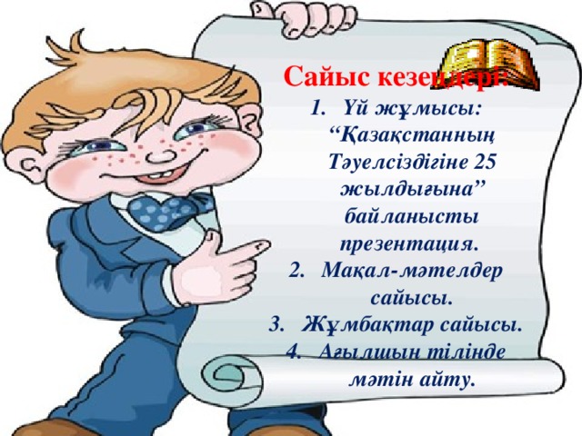      Сайыс кезеңдері: Үй жұмысы: “Қазақстанның Тәуелсіздігіне 25 жылдығына” байланысты презентация. Мақал-мәтелдер сайысы. Жұмбақтар сайысы. Ағылшын тілінде мәтін айту.        