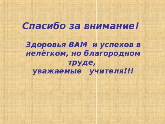 Спасибо за внимание!     Здоровья ВАМ и успехов в нелёгком, но благородном труде,  уважаемые учителя!!! 